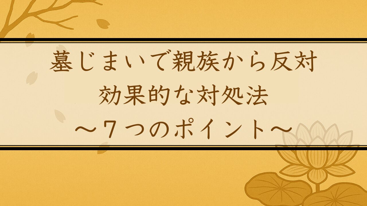 墓じまいで親族から反対されたときの効果的な対処法〜円満に進めるための7つのポイント〜